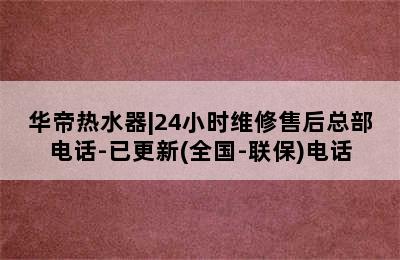 华帝热水器|24小时维修售后总部电话-已更新(全国-联保)电话